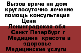 Вызов врача на дом - круглосуточно лечение помощь консультация › Цена ­ 3 000 - Ленинградская обл., Санкт-Петербург г. Медицина, красота и здоровье » Медицинские услуги   